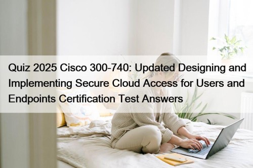Quiz 2025 Cisco 300-740: Updated Designing and Implementing ...